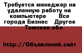 Требуется менеджер на удаленную работу на компьютере!!  - Все города Бизнес » Другое   . Томская обл.